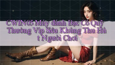 cwin05  máy đánh bạc có quỹ thưởng vip siêu khủng thu hút người chơi