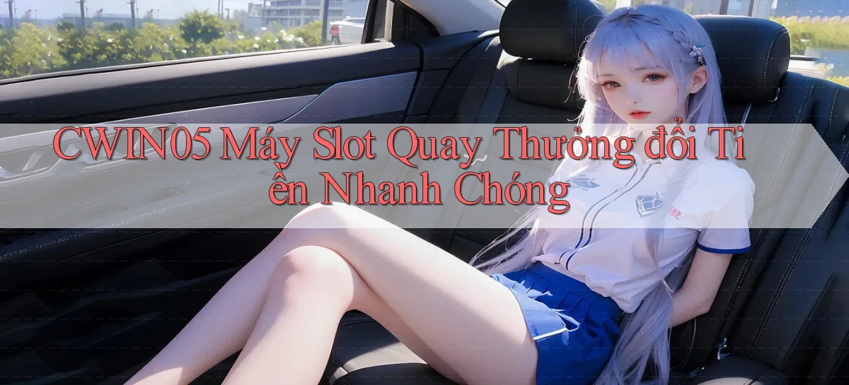 cwin05  máy slot quay thưởng đổi tiền nhanh chóng