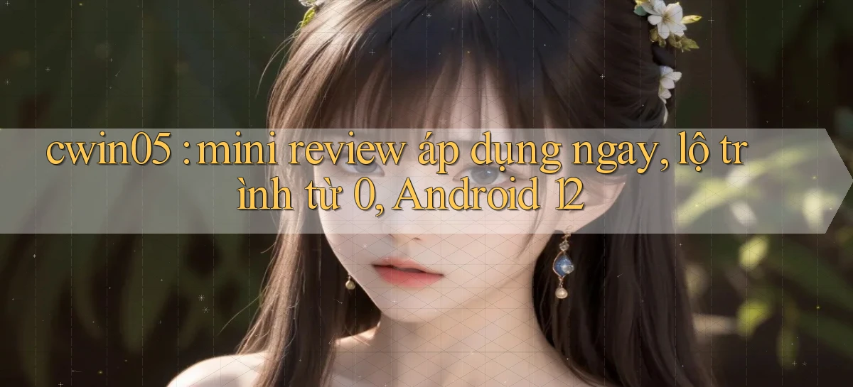 cwin05 mini review áp dụng ngay, lộ trình từ 0, Android 12