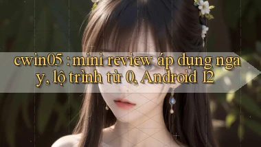 cwin05 mini review áp dụng ngay, lộ trình từ 0, Android 12