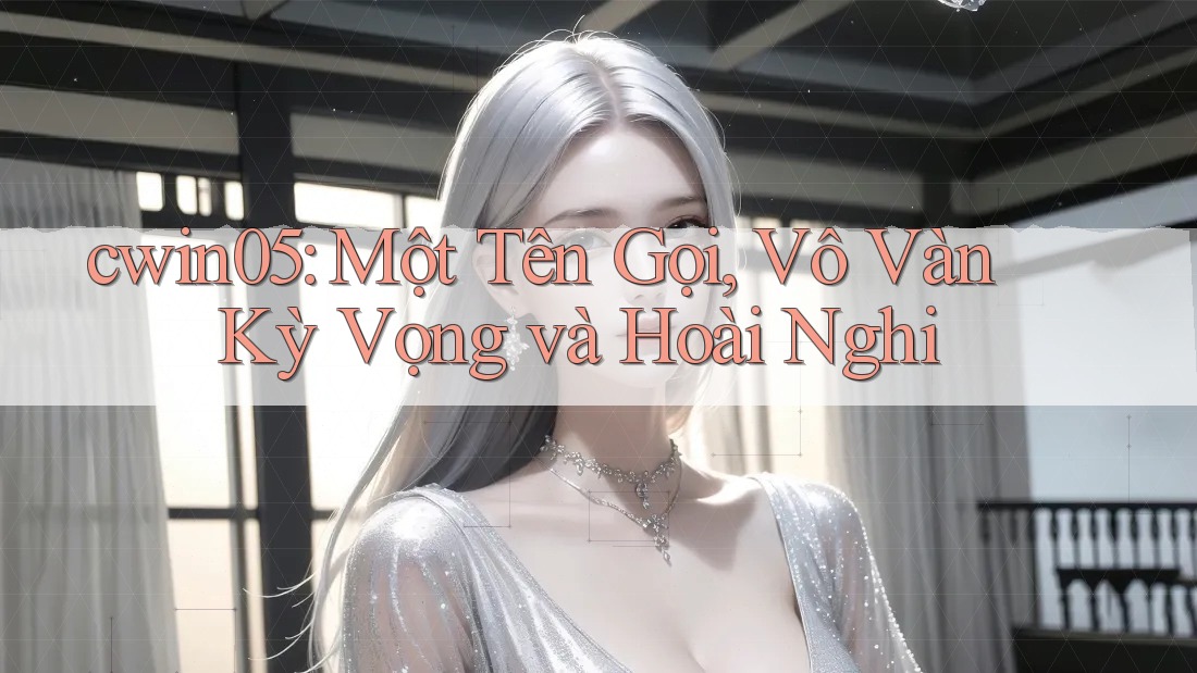 cwin05: Một Tên Gọi, Vô Vàn Kỳ Vọng và Hoài Nghi