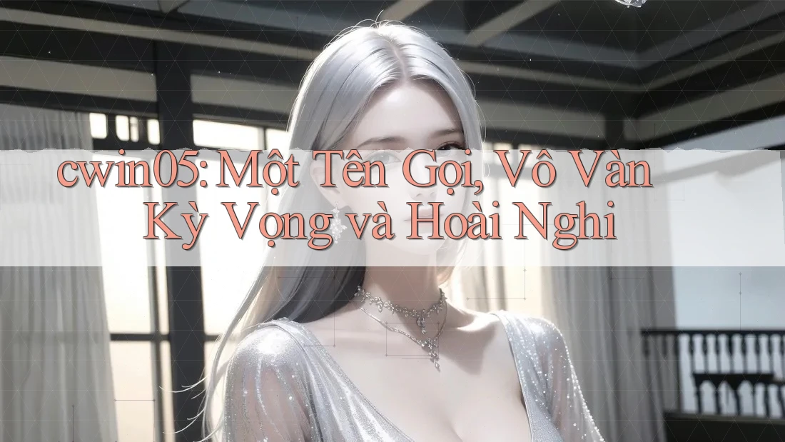 cwin05: Một Tên Gọi, Vô Vàn Kỳ Vọng và Hoài Nghi cwin05: Một Tên Gọi, Vô Vàn Kỳ Vọng và Hoài Nghi
