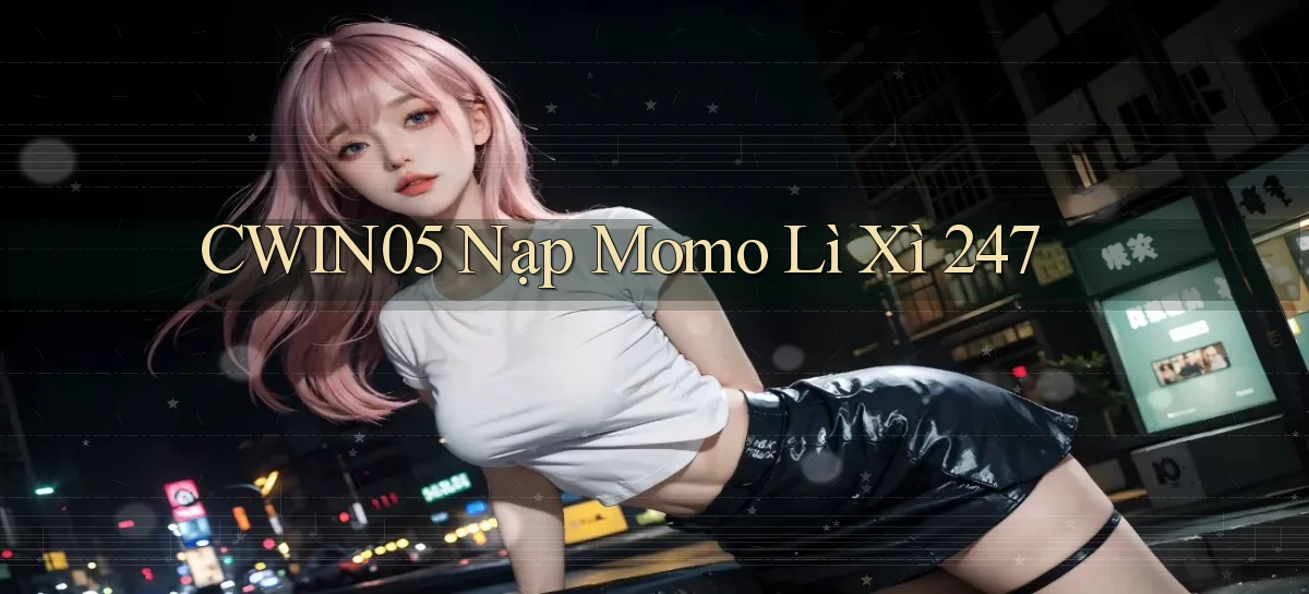 cwin05 nạp momo lì xì 24／7