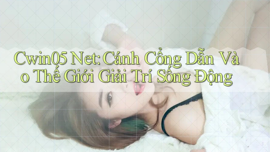 Cwin05 Net: Cánh Cổng Dẫn Vào Thế Giới Giải Trí Sống Động