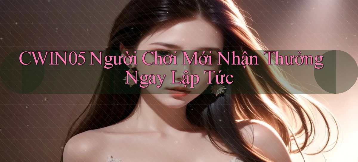 cwin05  người chơi mới nhận thưởng ngay lập tức