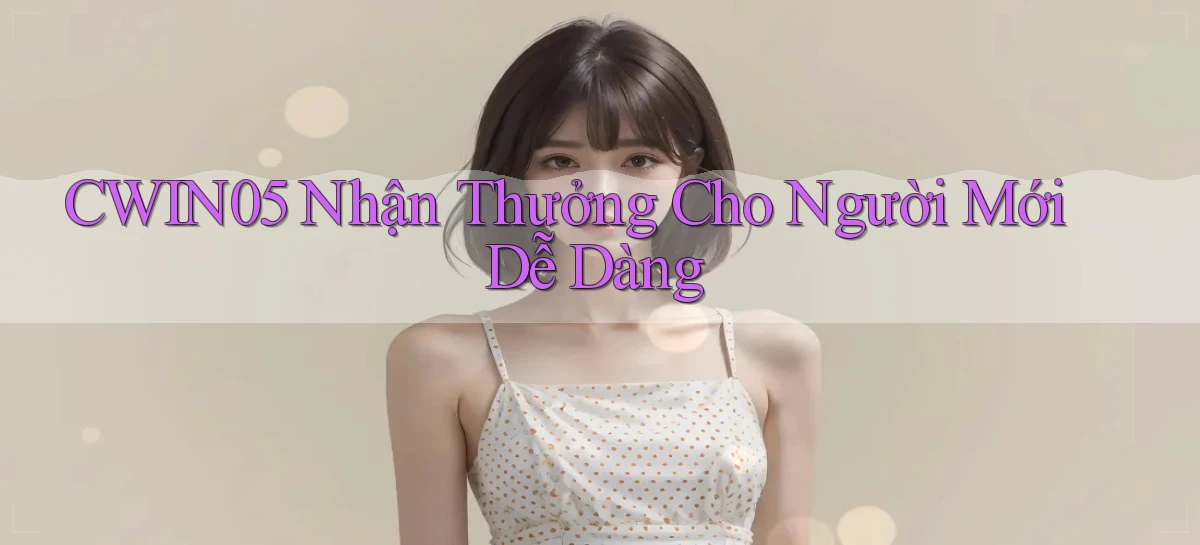 cwin05  nhận thưởng cho người mới dễ dàng