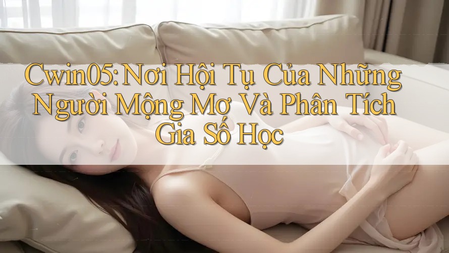 Cwin05: Nơi Hội Tụ Của Những Người Mộng Mơ Và Phân Tích Gia Số Học Cwin05: Nơi Hội Tụ Của Những Người Mộng Mơ Và Phân Tích Gia Số Học