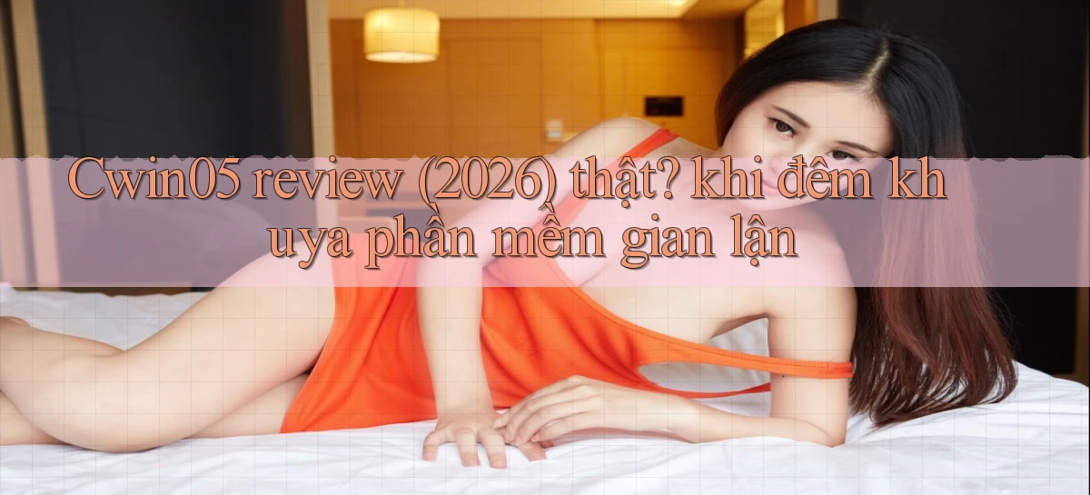 Cwin05 review (2026) thật khi đêm khuya phần mềm gian lận