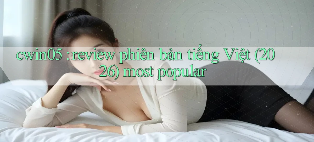 cwin05 review phiên bản tiếng Việt (2026) most popular
