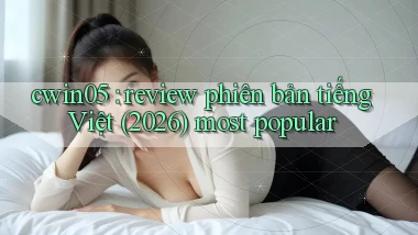 cwin05 review phiên bản tiếng Việt (2026) most popular