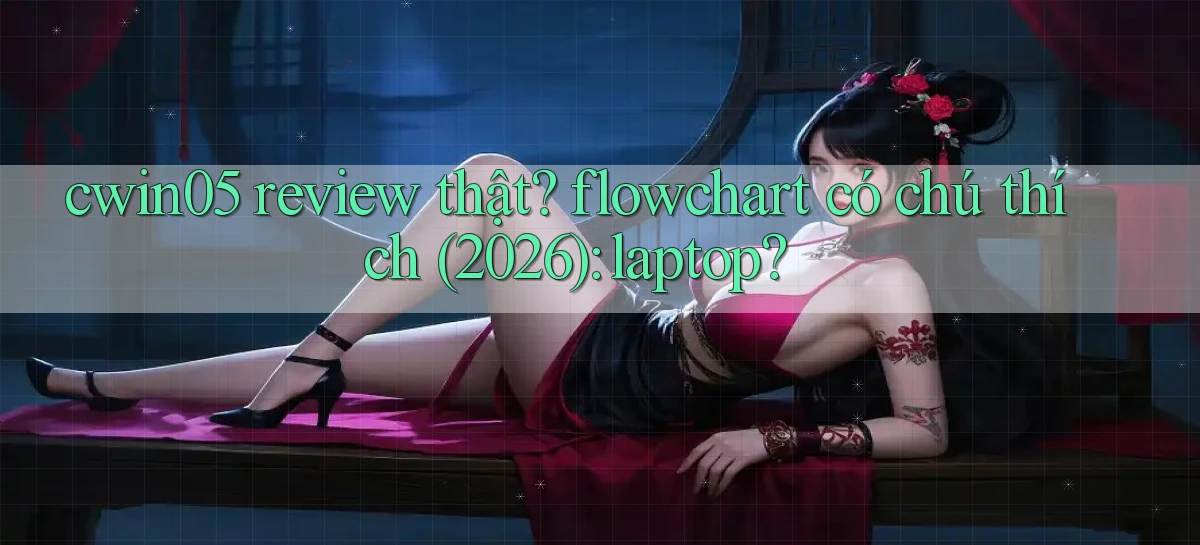 cwin05 review thật flowchart có chú thích (2026) laptop