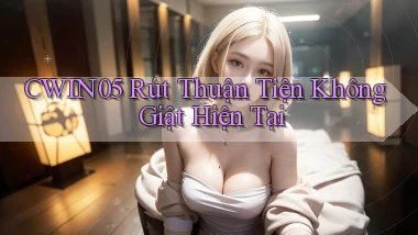 cwin05 rút thuận tiện không giật hiện tại