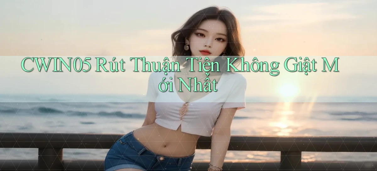 cwin05 rút thuận tiện không giật mới nhất