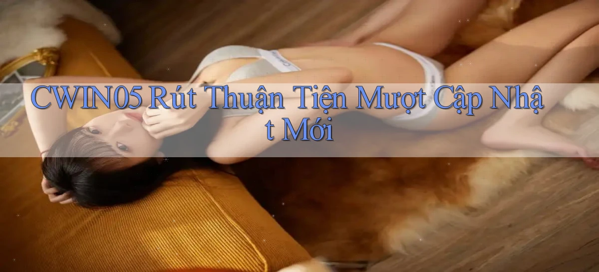 cwin05 rút thuận tiện mượt cập nhật mới