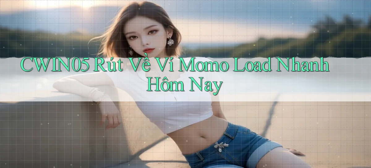 cwin05 rút về ví momo load nhanh hôm nay