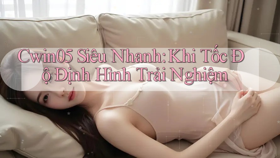 Cwin05 Siêu Nhanh: Khi Tốc Độ Định Hình Trải Nghiệm Cwin05 Siêu Nhanh: Khi Tốc Độ Định Hình Trải Nghiệm