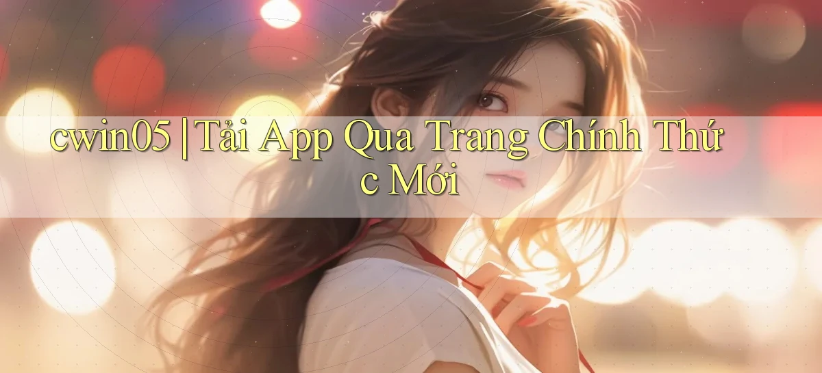 cwin05 ｜ Tải App Qua Trang Chính Thức Mới