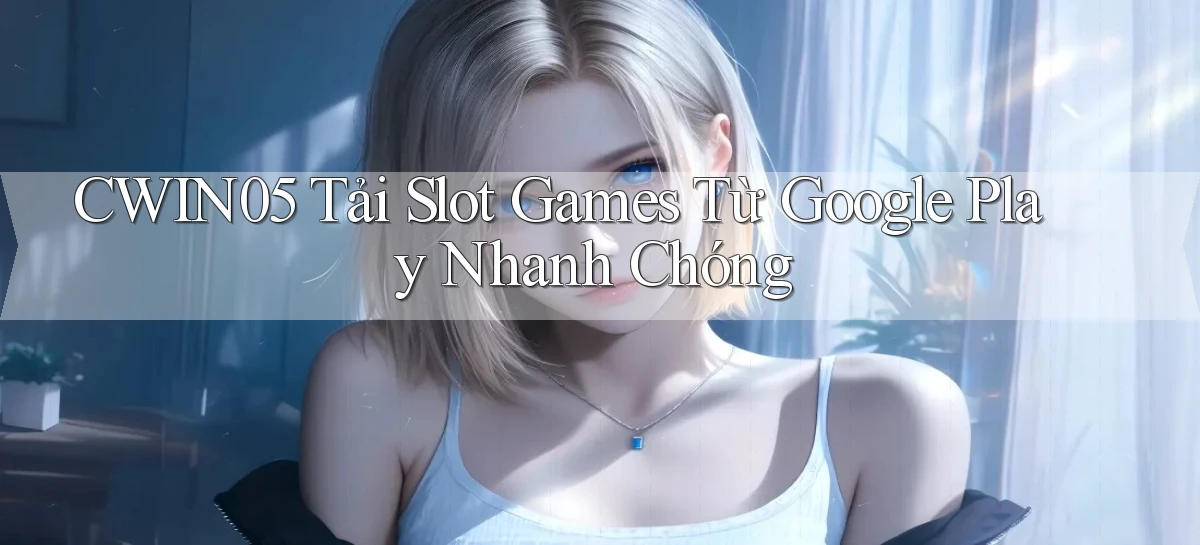 cwin05  tải slot games từ google play nhanh chóng