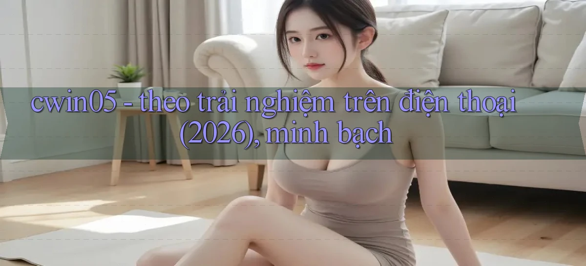 cwin05   theo trải nghiệm trên điện thoại (2026), minh bạch