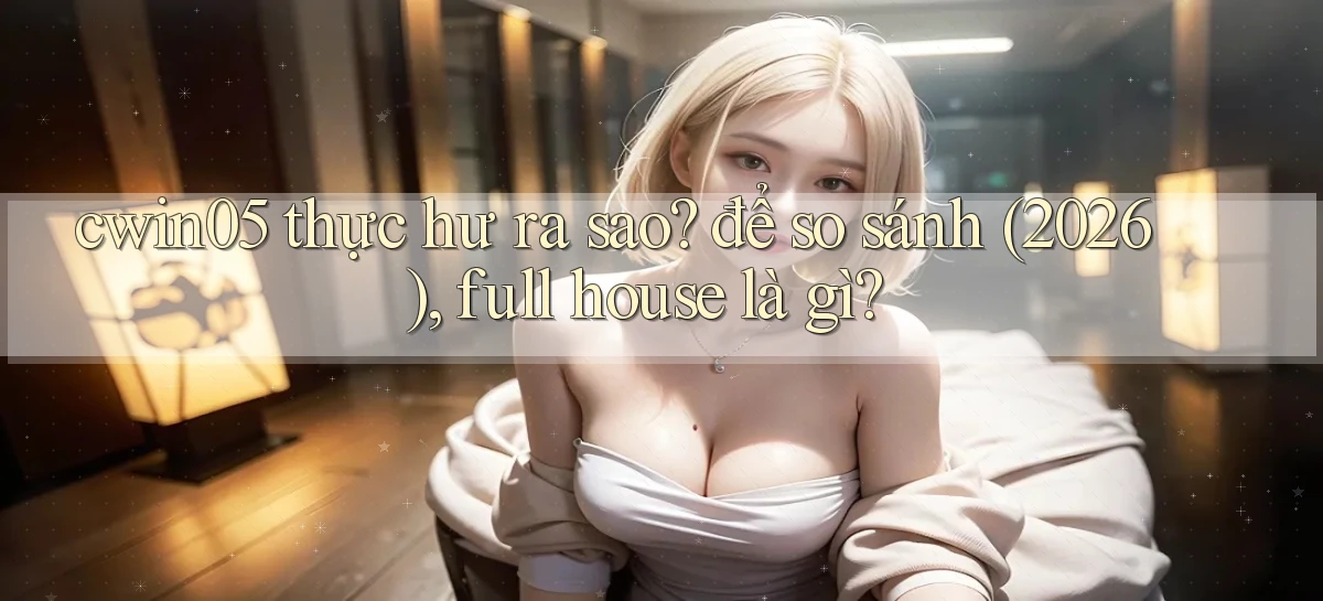 cwin05 thực hư ra sao để so sánh (2026), full house là gì