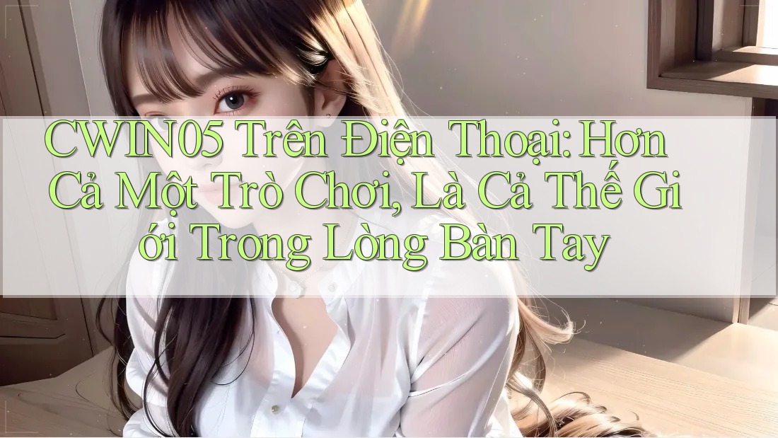CWIN05 Trên Điện Thoại: Hơn Cả Một Trò Chơi, Là Cả Thế Giới Trong Lòng Bàn Tay CWIN05 Trên Điện Thoại: Hơn Cả Một Trò Chơi, Là Cả Thế Giới Trong Lòng Bàn Tay