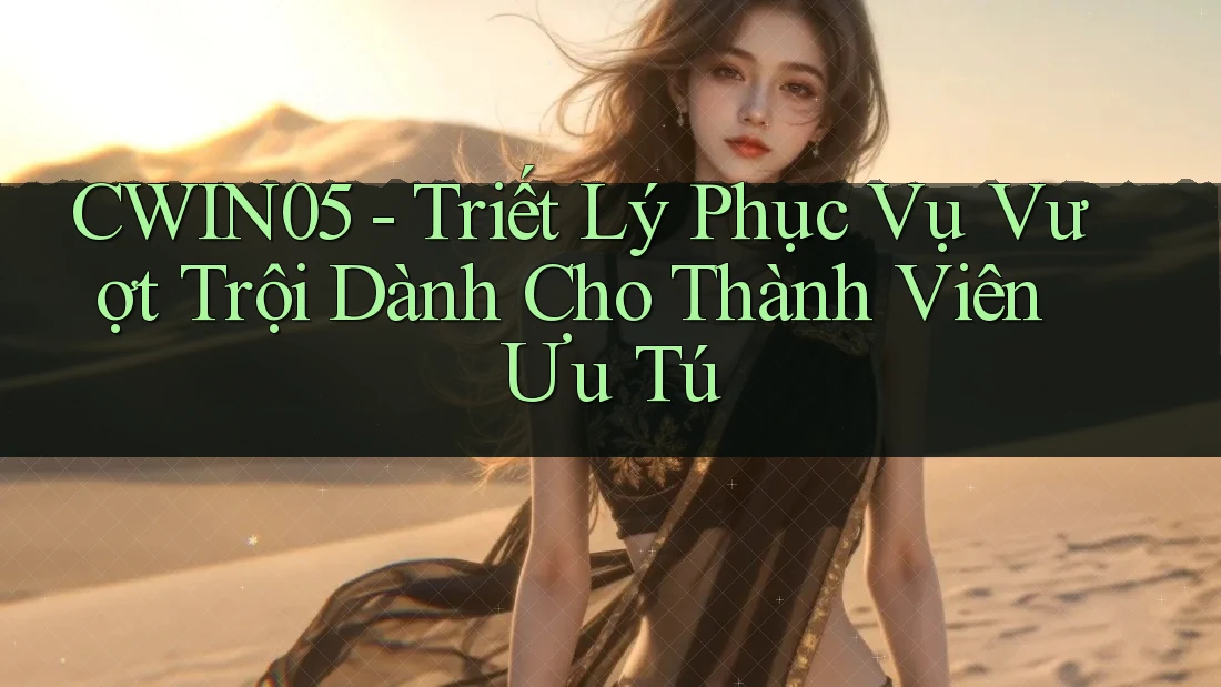 CWIN05 - Triết Lý Phục Vụ Vượt Trội Dành Cho Thành Viên Ưu Tú CWIN05 - Triết Lý Phục Vụ Vượt Trội Dành Cho Thành Viên Ưu Tú