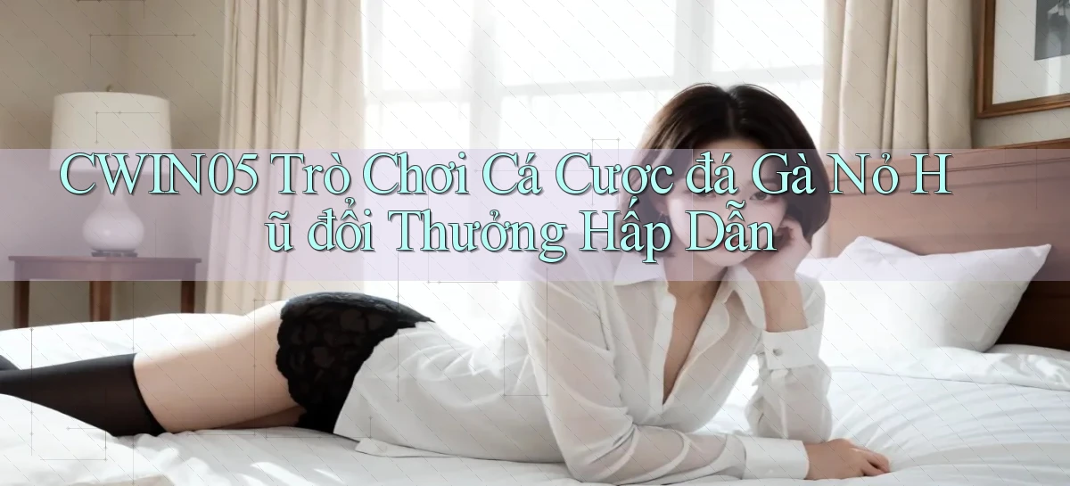 cwin05  trò chơi cá cược đá gà nỏ hũ đổi thưởng hấp dẫn