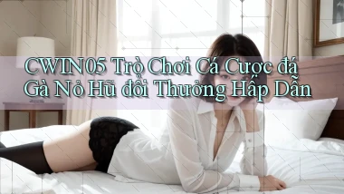 cwin05  trò chơi cá cược đá gà nỏ hũ đổi thưởng hấp dẫn