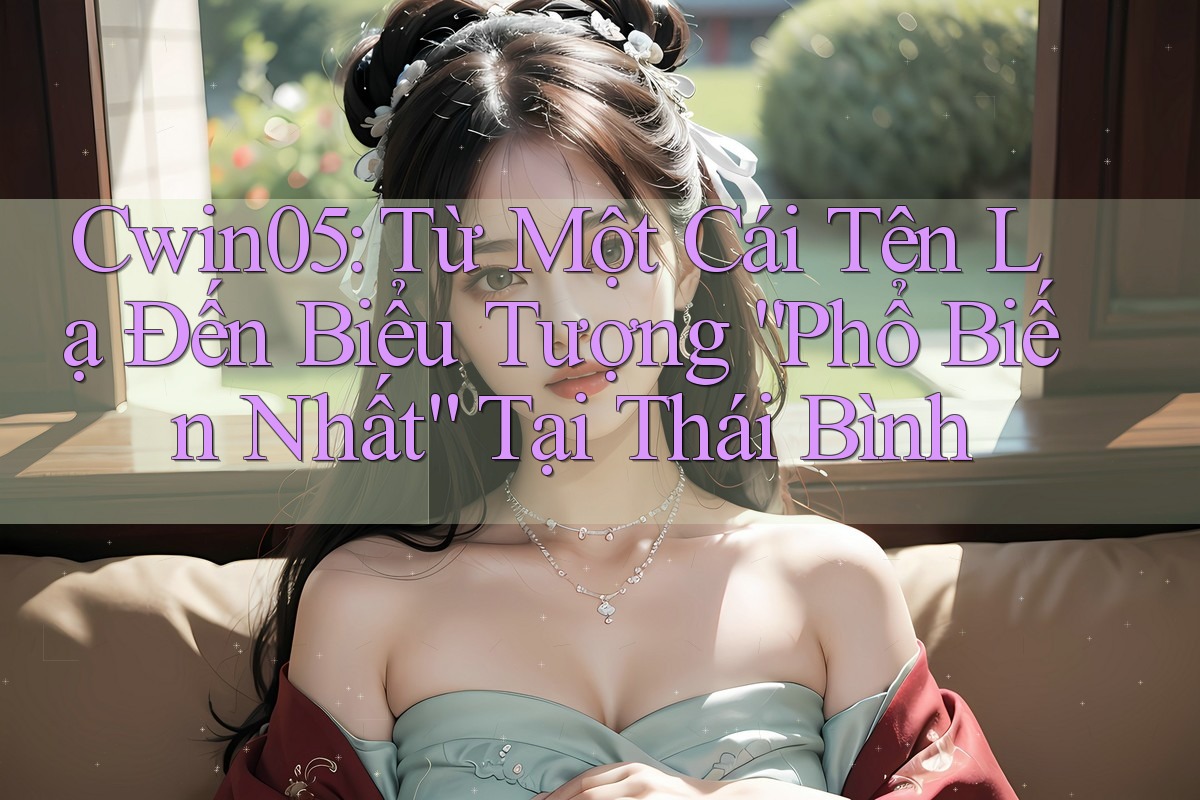 Cwin05: Từ Một Cái Tên Lạ Đến Biểu Tượng “Phổ Biến Nhất” Tại Thái Bình Cwin05: Từ Một Cái Tên Lạ Đến Biểu Tượng “Phổ Biến Nhất” Tại Thái Bình
