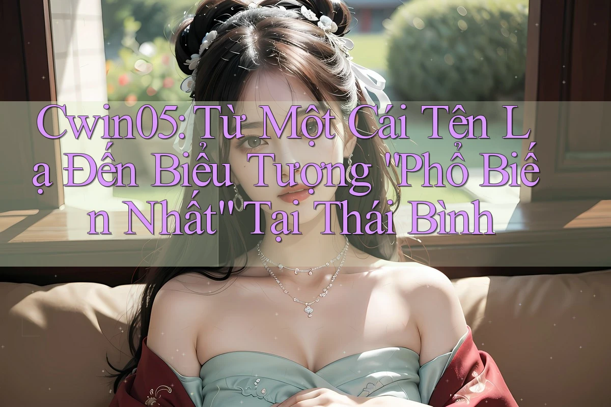 Cwin05: Từ Một Cái Tên Lạ Đến Biểu Tượng “Phổ Biến Nhất” Tại Thái Bình