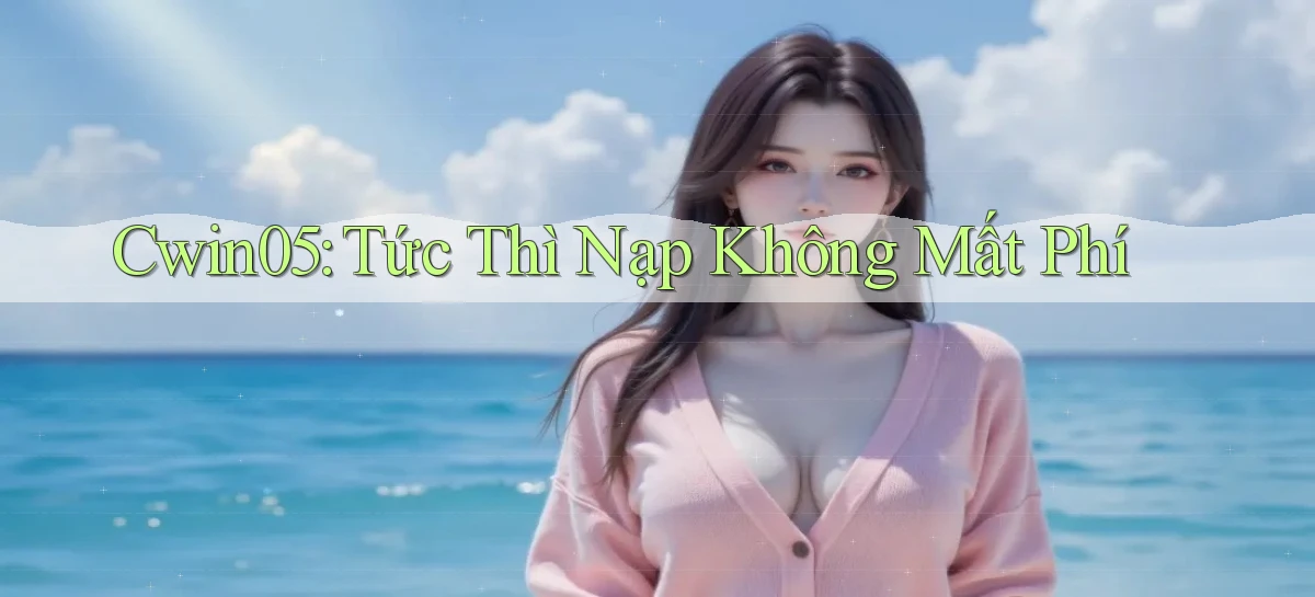 cwin05 tức thì nạp không mất phí