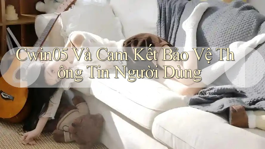 Cwin05 Và Cam Kết Bảo Vệ Thông Tin Người Dùng