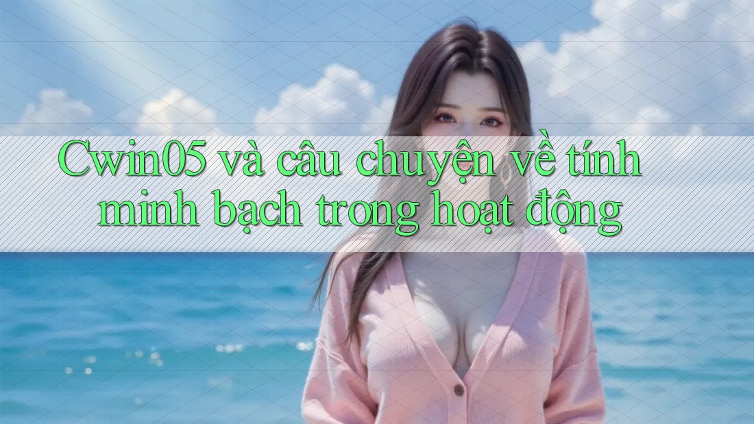 Cwin05 và câu chuyện về tính minh bạch trong hoạt động Cwin05 và câu chuyện về tính minh bạch trong hoạt động