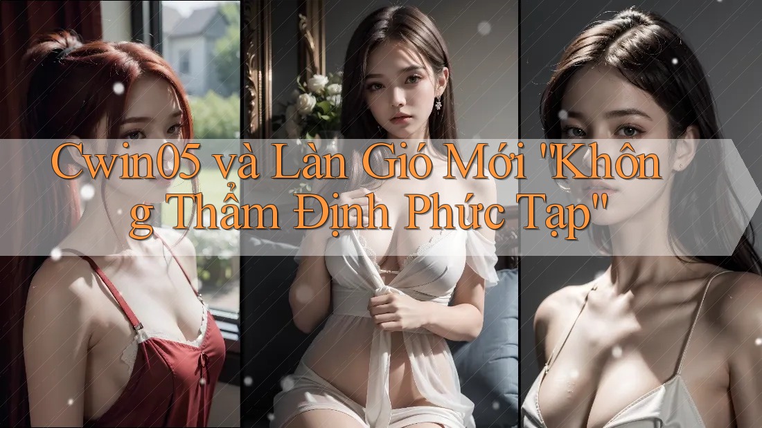 Cwin05 và Làn Gió Mới “Không Thẩm Định Phức Tạp” Cwin05 và Làn Gió Mới “Không Thẩm Định Phức Tạp”