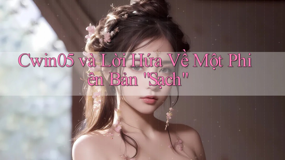 Cwin05 và Lời Hứa Về Một Phiên Bản “Sạch” Cwin05 và Lời Hứa Về Một Phiên Bản “Sạch”