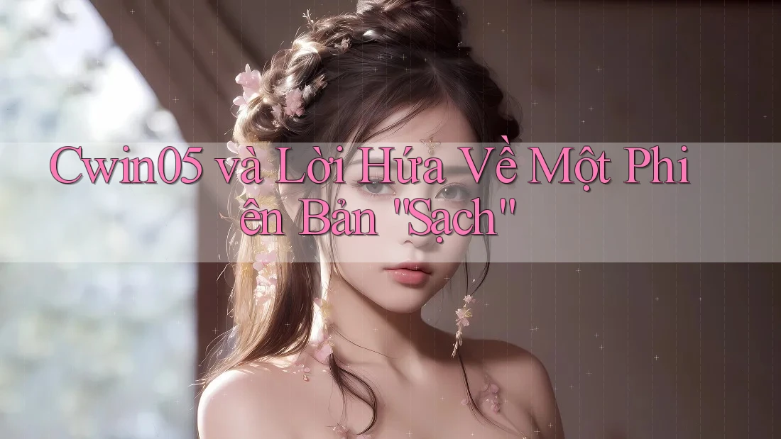 Cwin05 và Lời Hứa Về Một Phiên Bản “Sạch” Cwin05 và Lời Hứa Về Một Phiên Bản “Sạch”