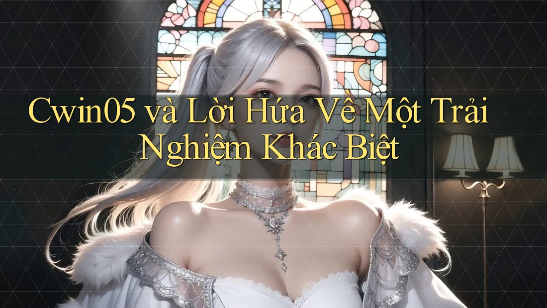 Cwin05 và Lời Hứa Về Một Trải Nghiệm Khác Biệt Cwin05 và Lời Hứa Về Một Trải Nghiệm Khác Biệt