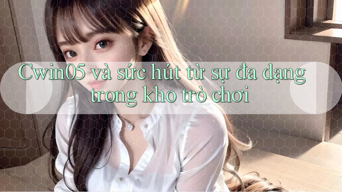 Cwin05 và sức hút từ sự đa dạng trong kho trò chơi Cwin05 và sức hút từ sự đa dạng trong kho trò chơi