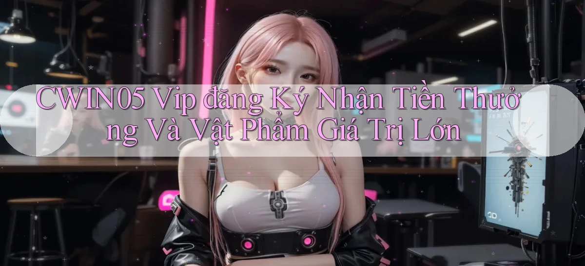 cwin05  vip đăng ký nhận tiền thưởng và vật phẩm giá trị lớn