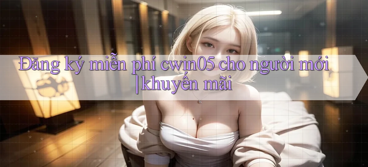Đăng ký miễn phí cwin05 cho người mới khuyến mãi