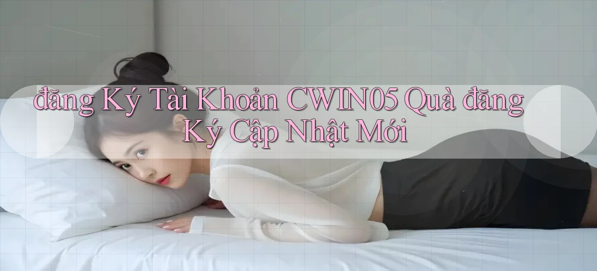 đăng ký tài khoản cwin05 quà đăng ký cập nhật mới