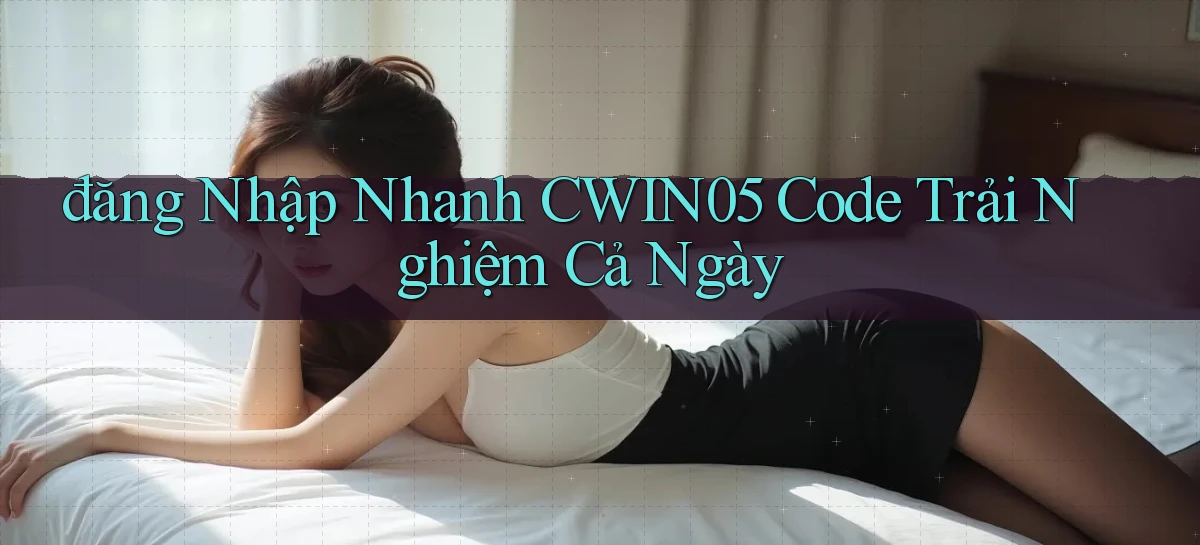 đăng nhập nhanh cwin05 code trải nghiệm cả ngày