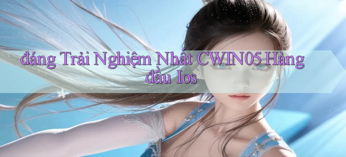 đáng trải nghiệm nhất cwin05 hàng đầu ios