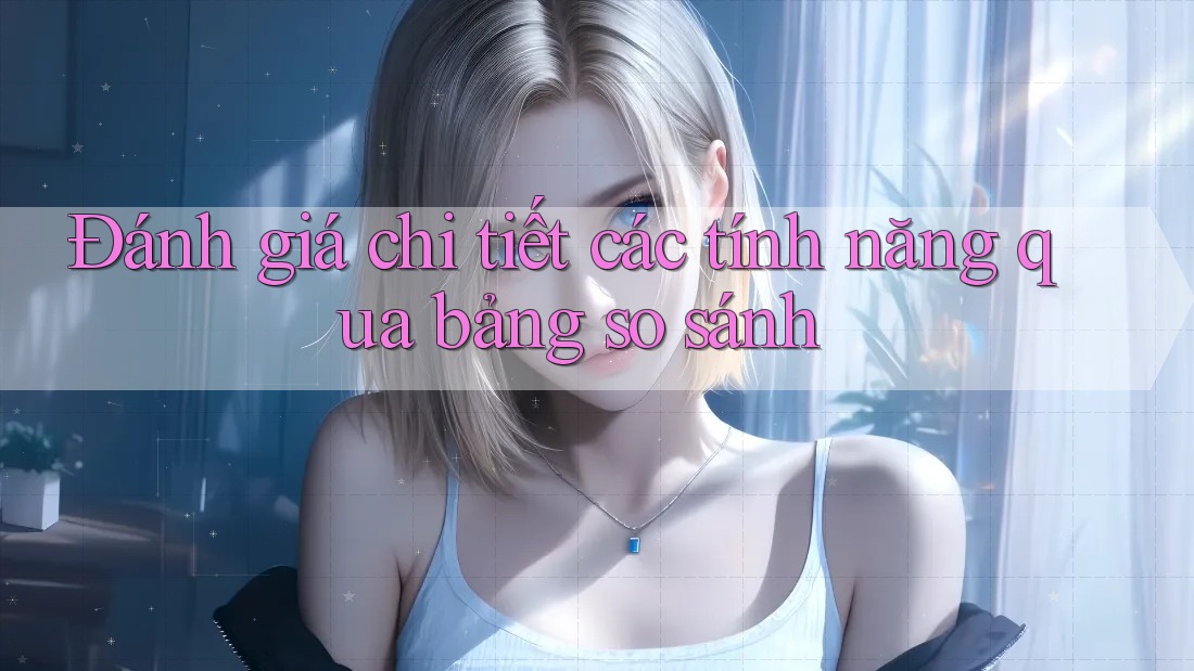 Đánh giá chi tiết các tính năng qua bảng so sánh