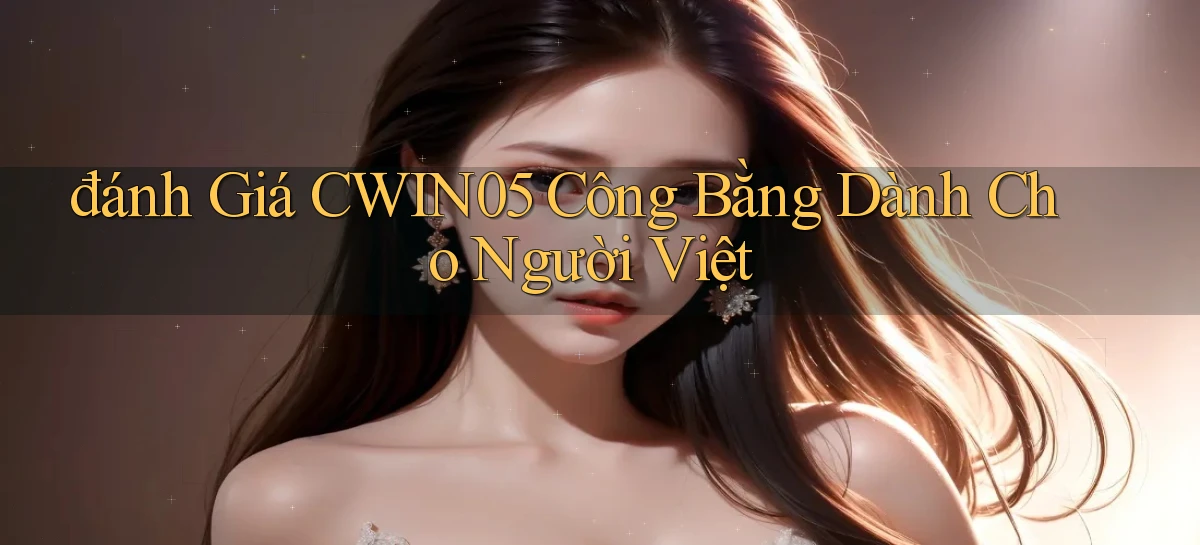 đánh giá cwin05 công bằng dành cho người việt