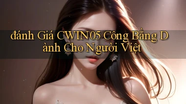 đánh giá cwin05 công bằng dành cho người việt