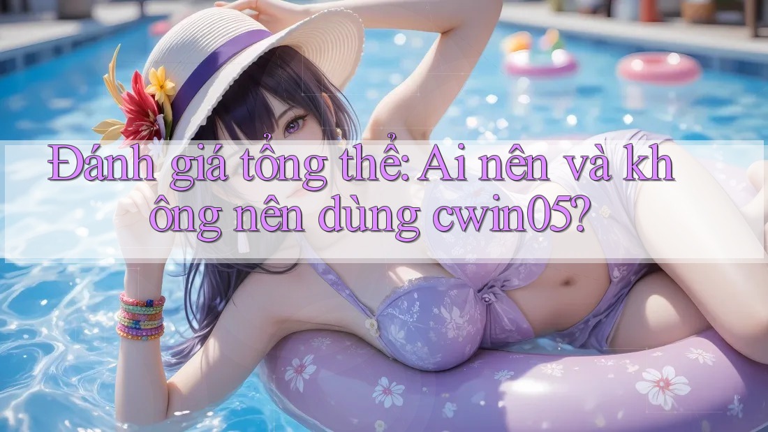 Đánh giá tổng thể: ai nên và không nên dùng Cwin05?