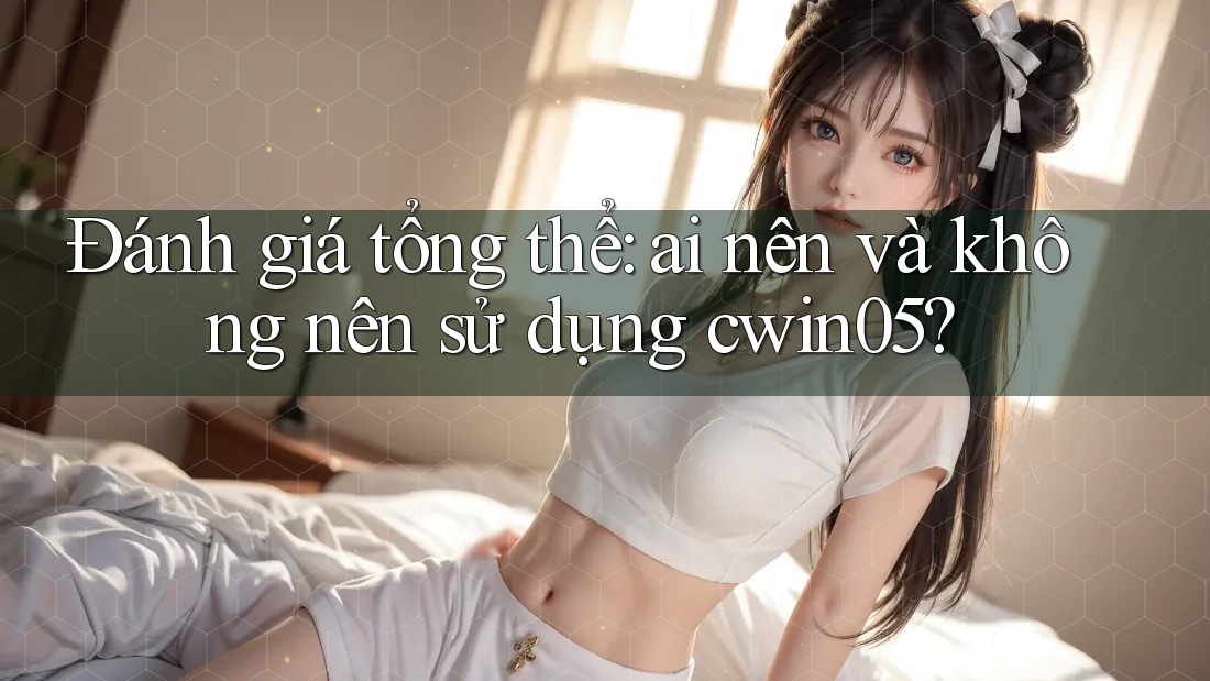 Đánh giá tổng thể: ai nên và không nên sử dụng cwin05?
