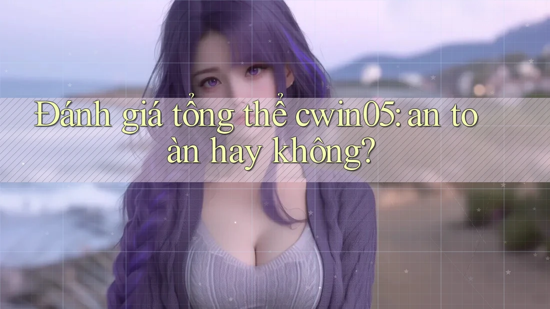 Đánh giá tổng thể cwin05: an toàn hay không? Đánh giá tổng thể cwin05: an toàn hay không?