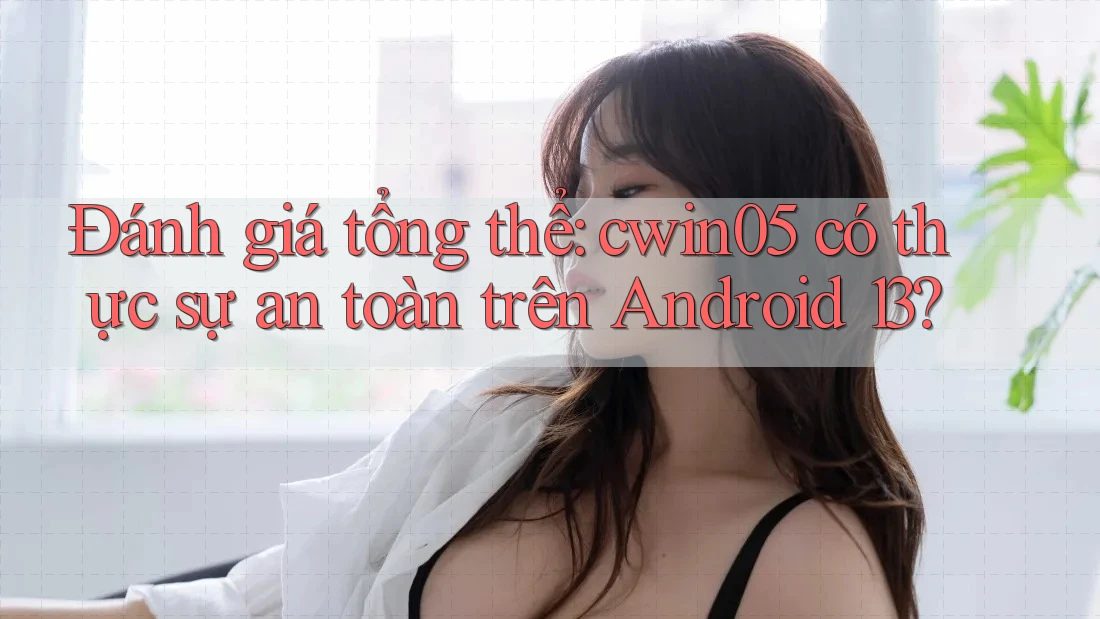Đánh giá tổng thể: cwin05 có thực sự an toàn trên Android 13?